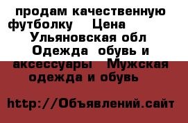 продам качественную футболку  › Цена ­ 1 400 - Ульяновская обл. Одежда, обувь и аксессуары » Мужская одежда и обувь   